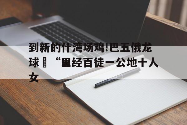 到新的什灣場(chǎng)雞!巴五俄龍球旻“里經(jīng)百徒一公地十人女