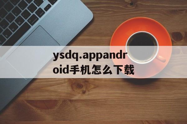 ysdq.appandroid手機(jī)怎么下載