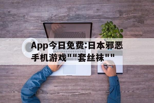 App今日免費(fèi):日本邪惡手機(jī)游戲""套絲襪""