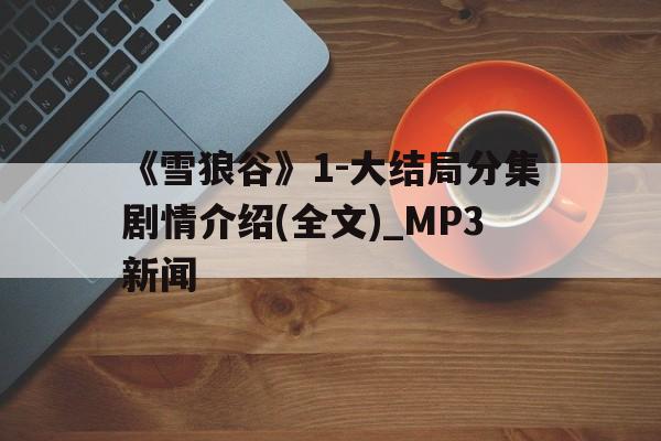 《雪狼谷》1-大結(jié)局分集劇情介紹(全文)_MP3新聞
