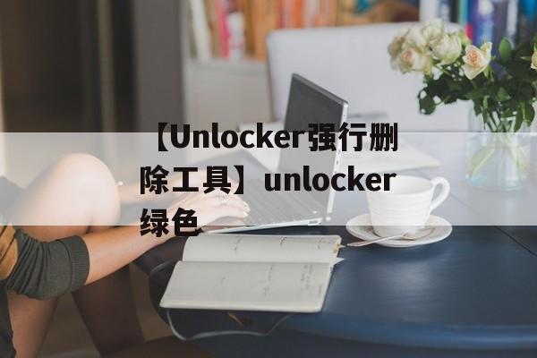 【Unlocker強行刪除工具】unlocker綠色