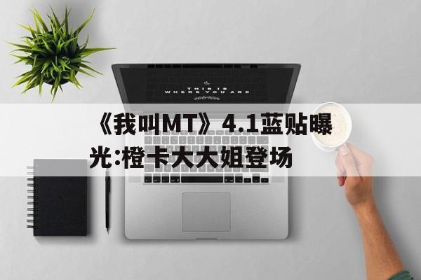 《我叫MT》4.1藍(lán)貼曝光:橙卡大大姐登場(chǎng)