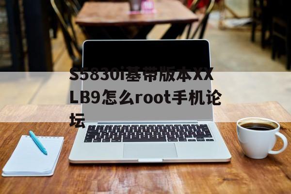 S5830i基帶版本XXLB9怎么root手機論壇