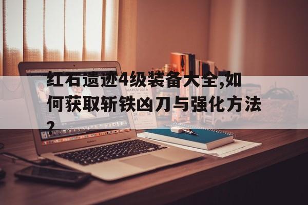 紅石遺跡4級(jí)裝備大全,如何獲取斬鐵兇刀與強(qiáng)化方法?